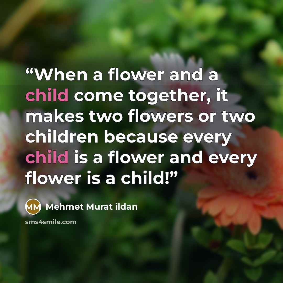 “When a flower and a child come together, it makes two flowers or two children because every child is a flower and every flower is a child!” quote by Mehmet Murat ildan