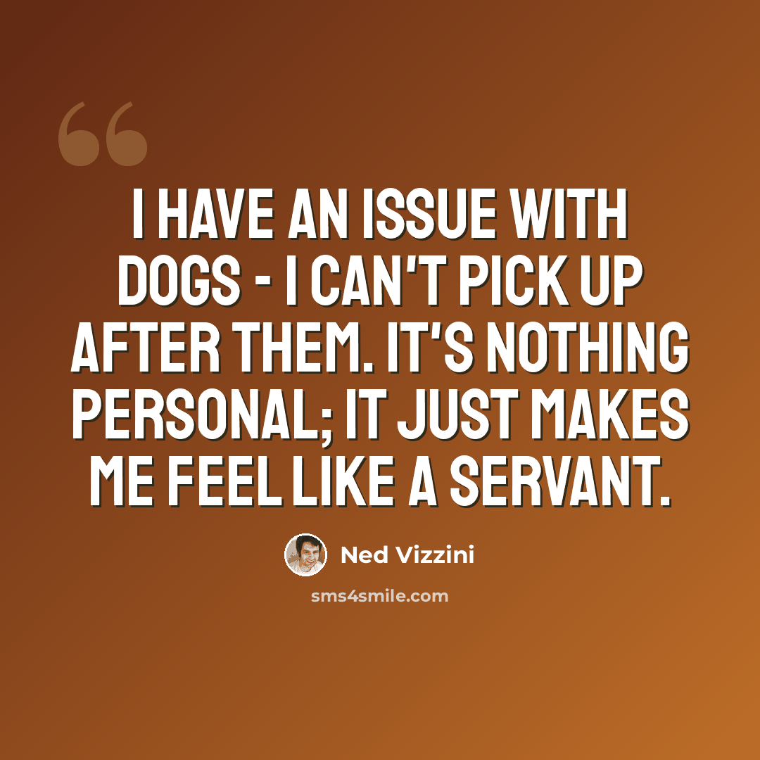 “I have an issue with dogs - I can't pick up after them. It's nothing personal; it just makes me feel like a servant.” quote by Ned Vizzini