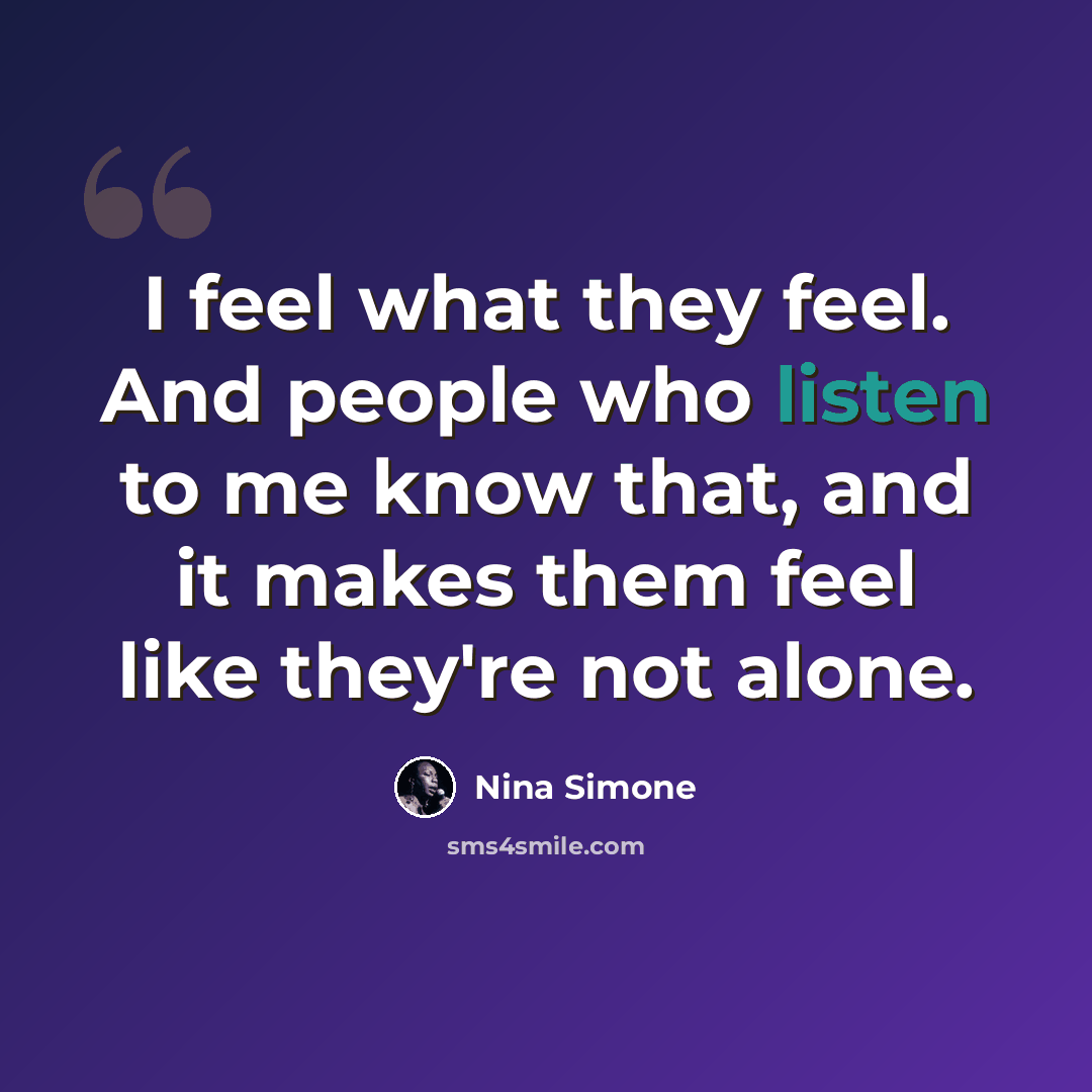 “I feel what they feel. And people who listen to me know that, and it makes them feel like they're not alone.” quote by Nina Simone