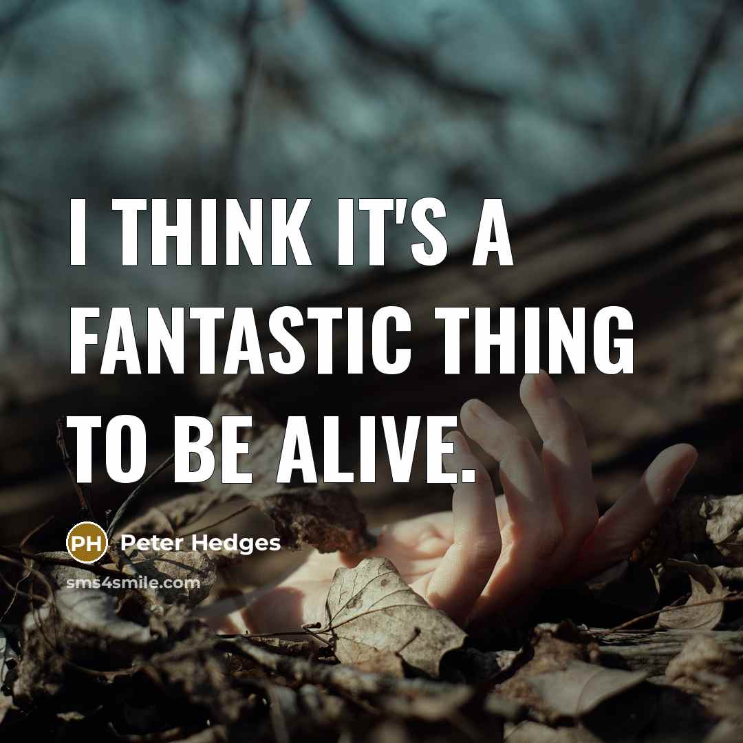 “I think it's a fantastic thing to be alive.” quote by Peter Hedges