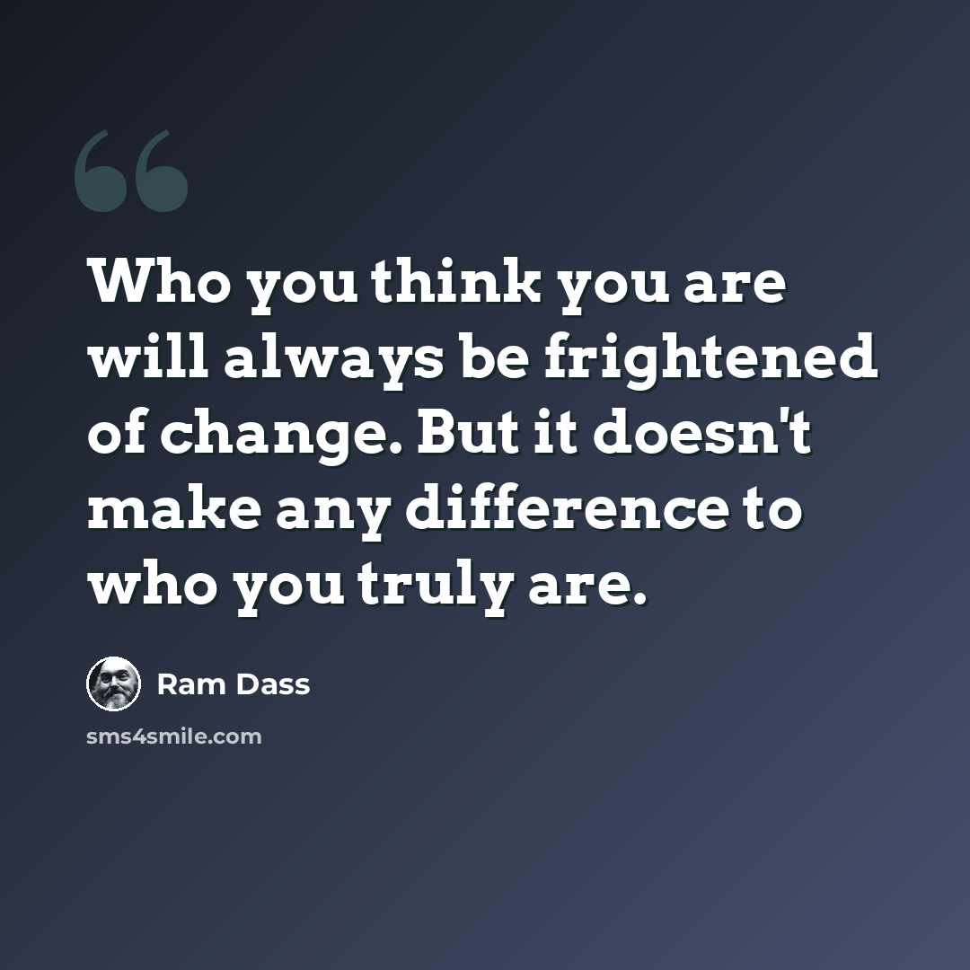 “Who you think you are will always be frightened of change. But it doesn't make any difference to who you truly are.” quote by Ram Dass
