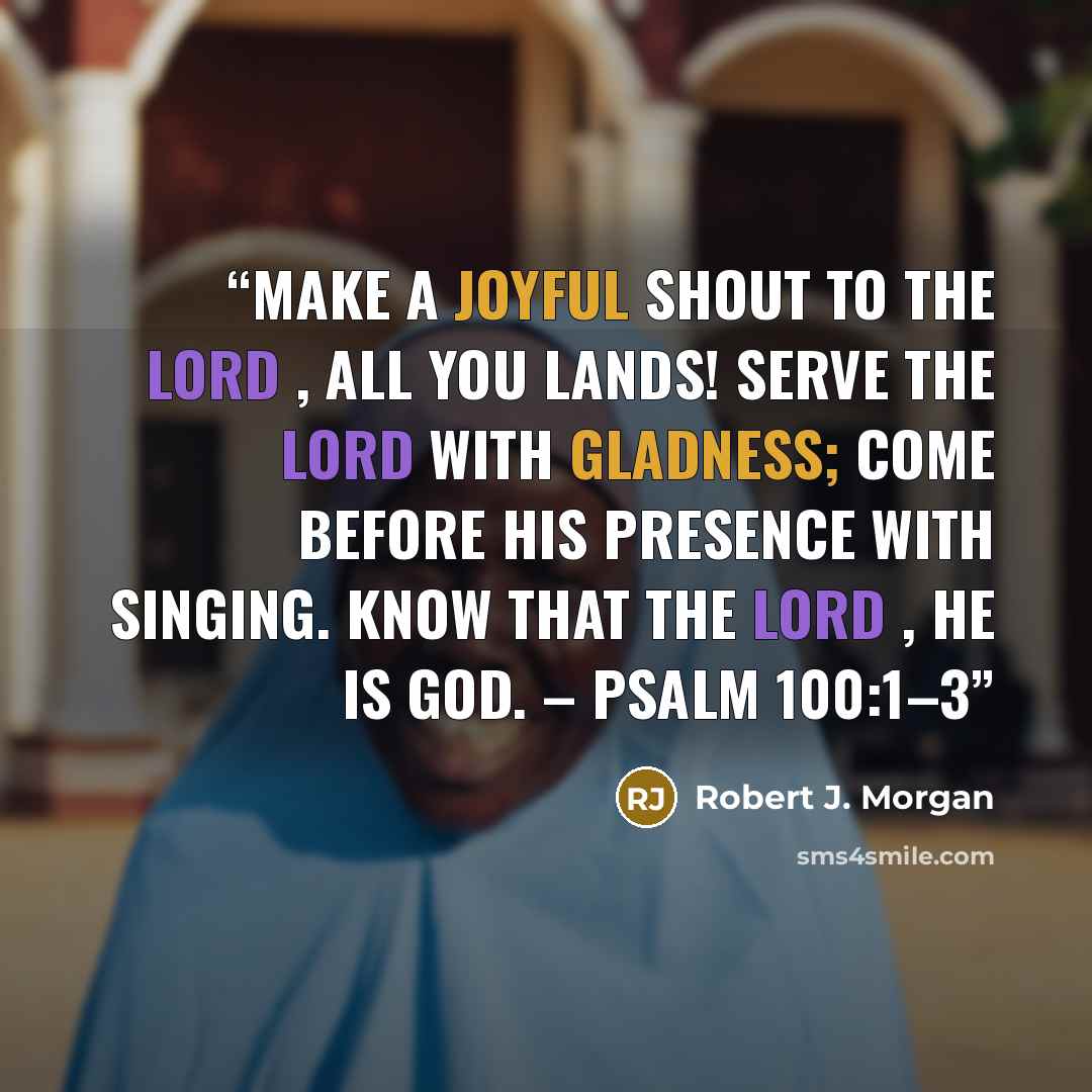 “Make a joyful shout to the LORD , all you lands! Serve the Lord with gladness; come before His presence with singing. Know that the LORD , He is God. – Psalm 100:1–3” quote by Robert J. Morgan
