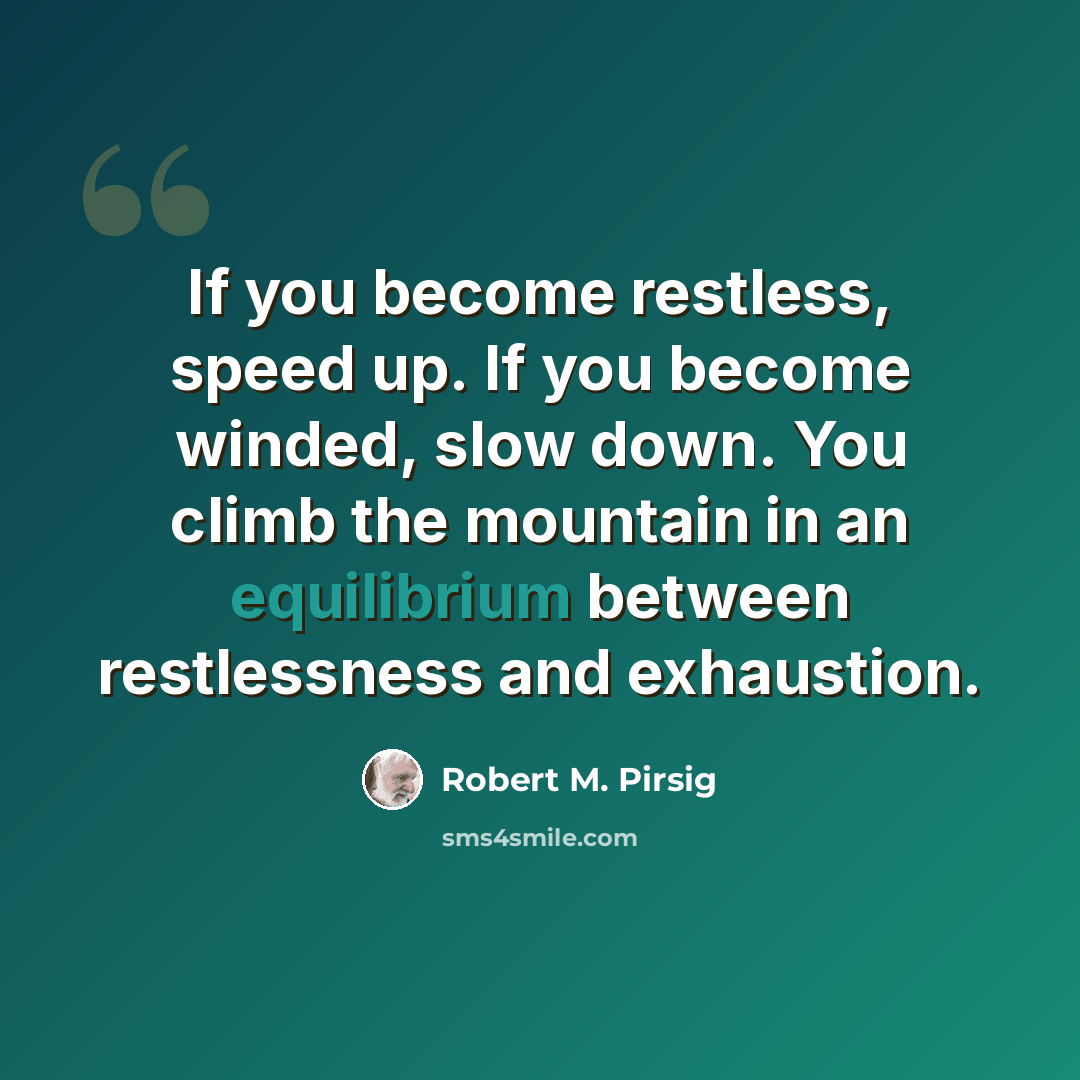 “If you become restless, speed up. If you become winded, slow down. You climb the mountain in an equilibrium between restlessness and exhaustion.” quote by Robert M. Pirsig