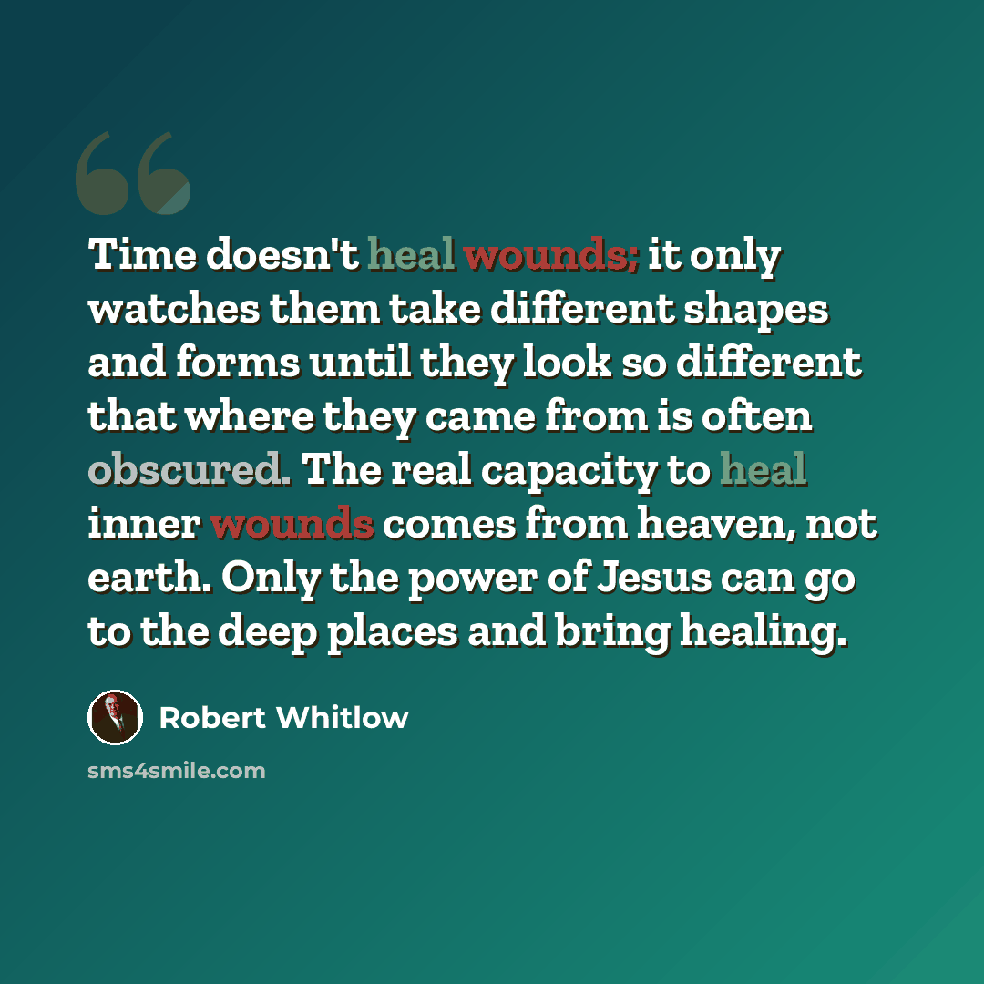 “Time doesn't heal wounds; it only watches them take different shapes and forms until they look so different that where they came from is often obscured. The real capacity to heal inner wounds comes from heaven, not earth. Only the power of Jesus can go to the deep places and bring healing.” quote by Robert Whitlow