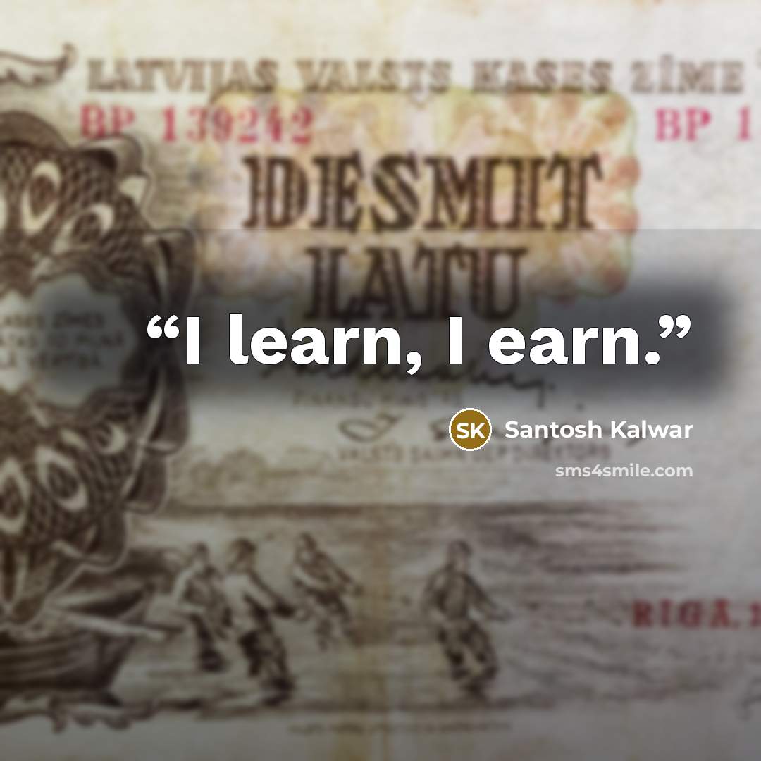 “I learn, I earn.” quote by Santosh Kalwar