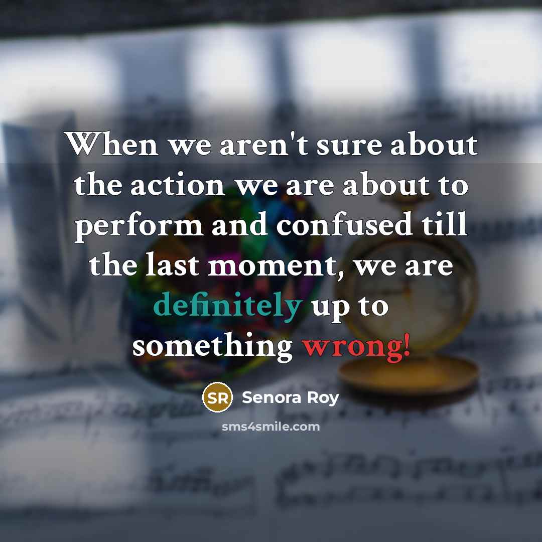 “When we aren't sure about the action we are about to perform and confused till the last moment, we are definitely up to something wrong!” quote by Senora Roy