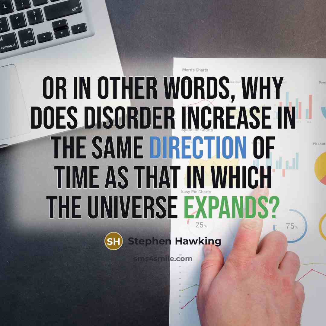 “Or in other words, why does disorder increase in the same direction of time as that in which the universe expands?” quote by Stephen Hawking