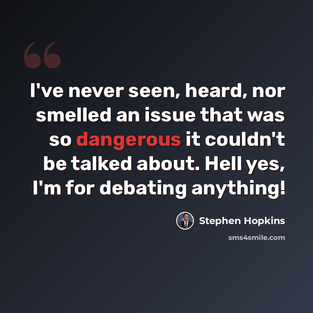 “I've never seen, heard, nor smelled an issue that was so dangerous it couldn't be talked about. Hell yes, I'm for debating anything!” quote by Stephen Hopkins