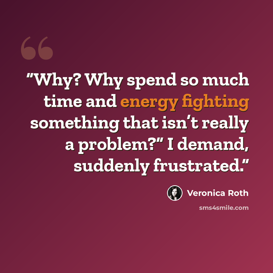 “Why? Why spend so much time and energy fighting something that isn’t really a problem?” I demand, suddenly frustrated.” quote by Veronica Roth