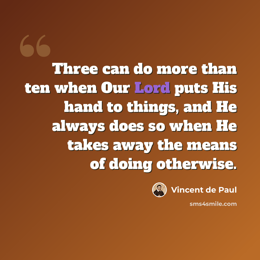 “Three can do more than ten when Our Lord puts His hand to things, and He always does so when He takes away the means of doing otherwise.” quote by Vincent de Paul