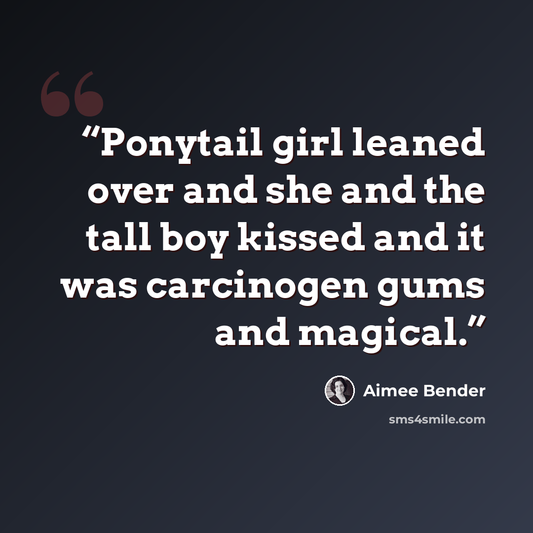 “Ponytail girl leaned over and she and the tall boy kissed and it was carcinogen gums and magical.” quote by Aimee Bender