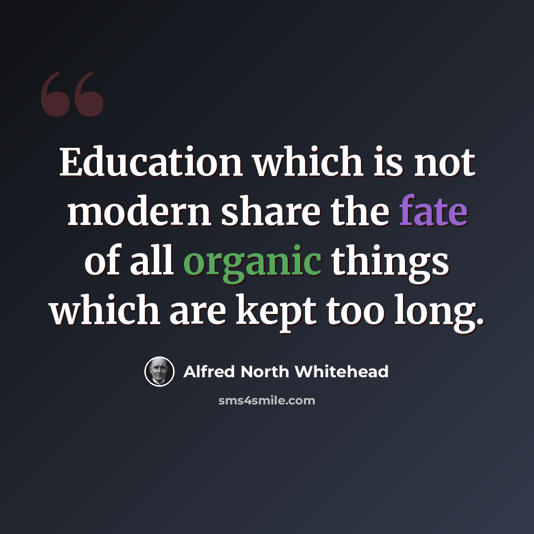 “Education which is not modern share the fate of all organic things which are kept too long.” quote by Alfred North Whitehead