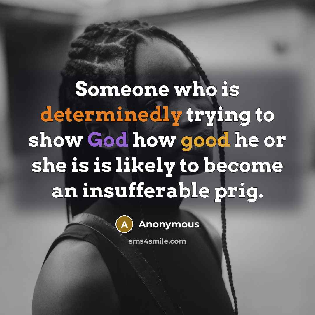 “Someone who is determinedly trying to show God how good he or she is is likely to become an insufferable prig.” quote by Anonymous