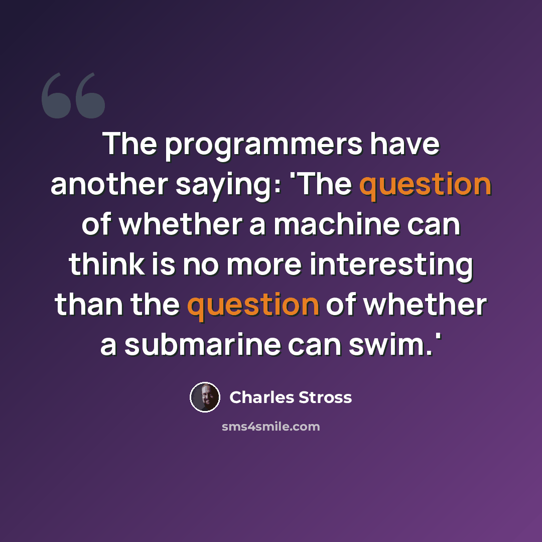 “The programmers have another saying: 'The question of whether a machine can think is no more interesting than the question of whether a submarine can swim.'” quote by Charles Stross