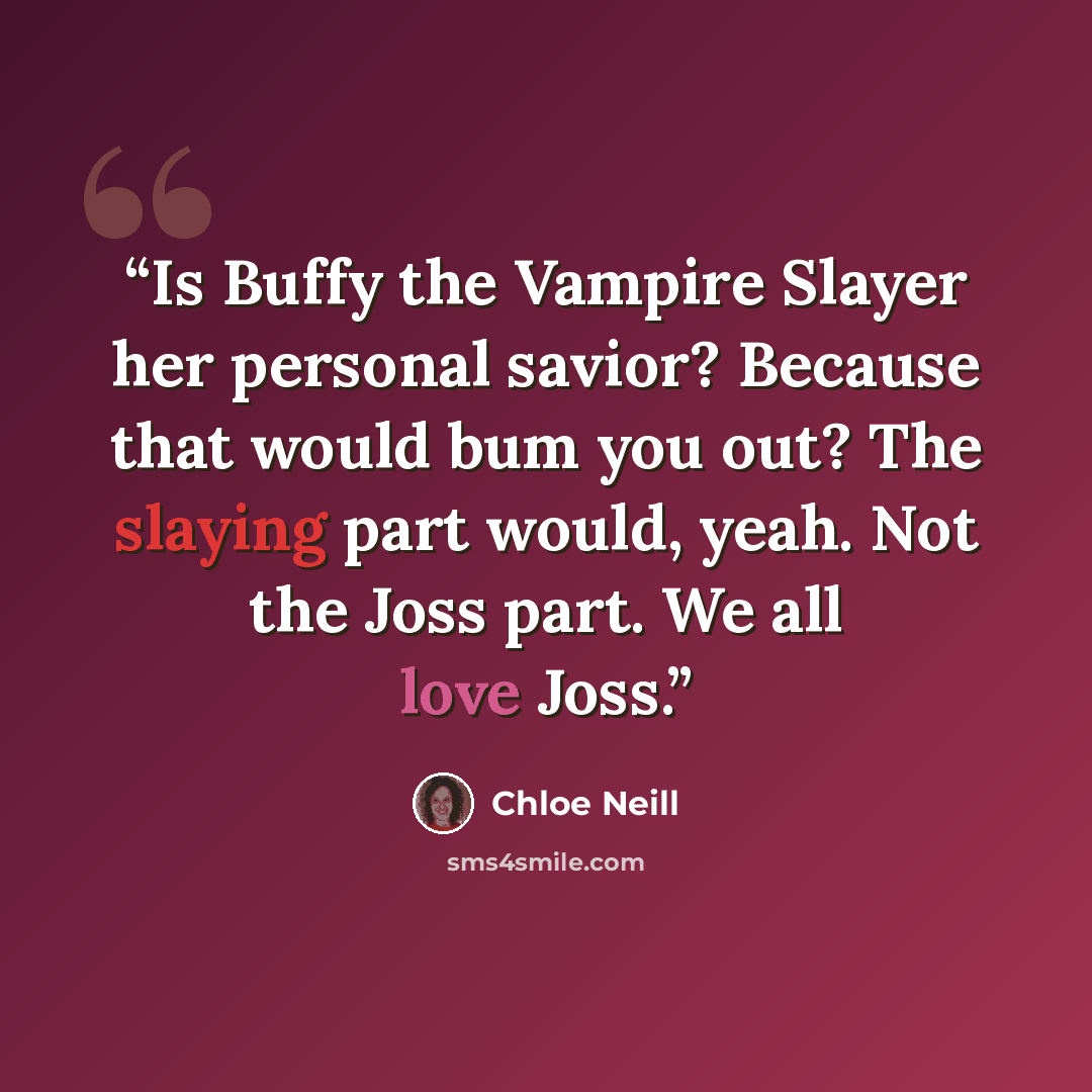 “Is Buffy the Vampire Slayer her personal savior? Because that would bum you out? The slaying part would, yeah. Not the Joss part. We all love Joss.” quote by Chloe Neill