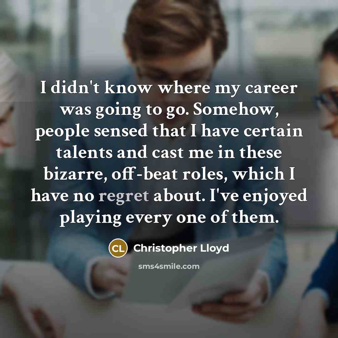 “I didn't know where my career was going to go. Somehow, people sensed that I have certain talents and cast me in these bizarre, off-beat roles, which I have no regret about. I've enjoyed playing every one of them.” quote by Christopher Lloyd