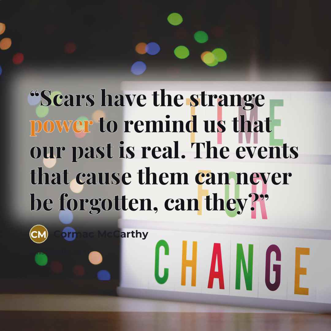 “Scars have the strange power to remind us that our past is real. The events that cause them can never be forgotten, can they?” quote by Cormac McCarthy
