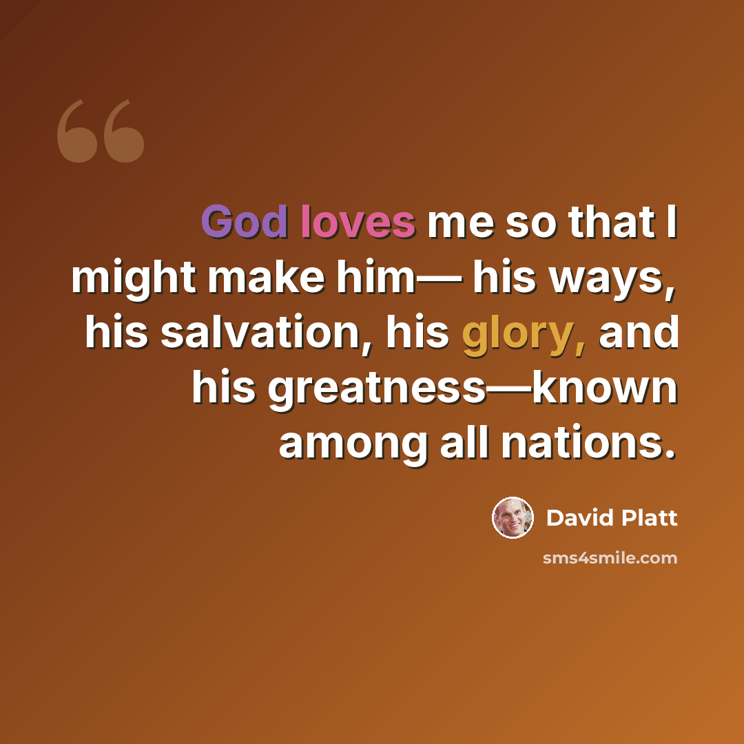 “God loves me so that I might make him— his ways, his salvation, his glory, and his greatness—known among all nations.” quote by David Platt