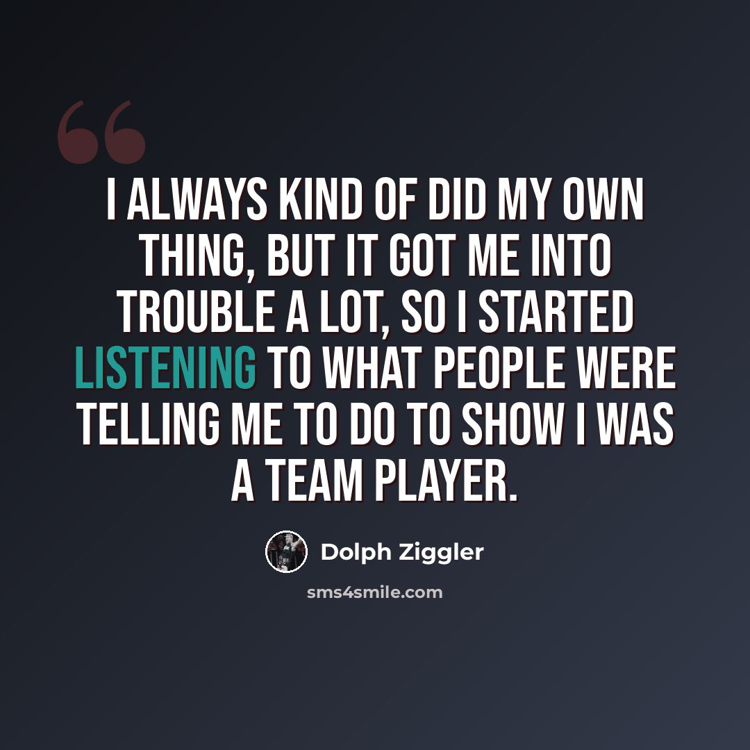 “I always kind of did my own thing, but it got me into trouble a lot, so I started listening to what people were telling me to do to show I was a team player.” quote by Dolph Ziggler