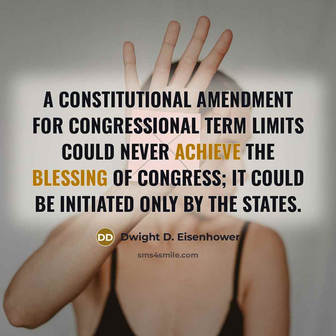 “A constitutional amendment for congressional term limits could never achieve the blessing of Congress; it could be initiated only by the states.” quote by Dwight D. Eisenhower
