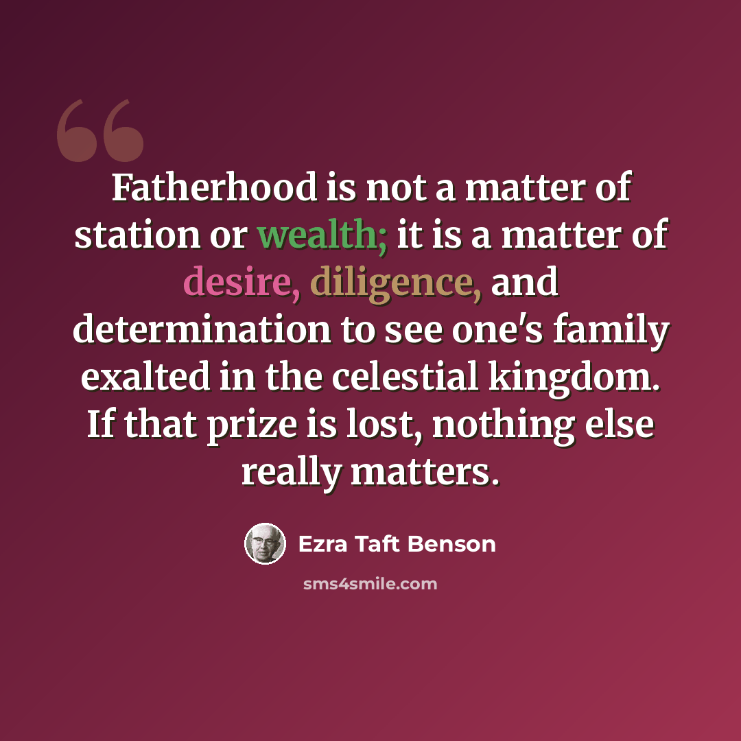 “Fatherhood is not a matter of station or wealth; it is a matter of desire, diligence, and determination to see one's family exalted in the celestial kingdom. If that prize is lost, nothing else really matters.” quote by Ezra Taft Benson