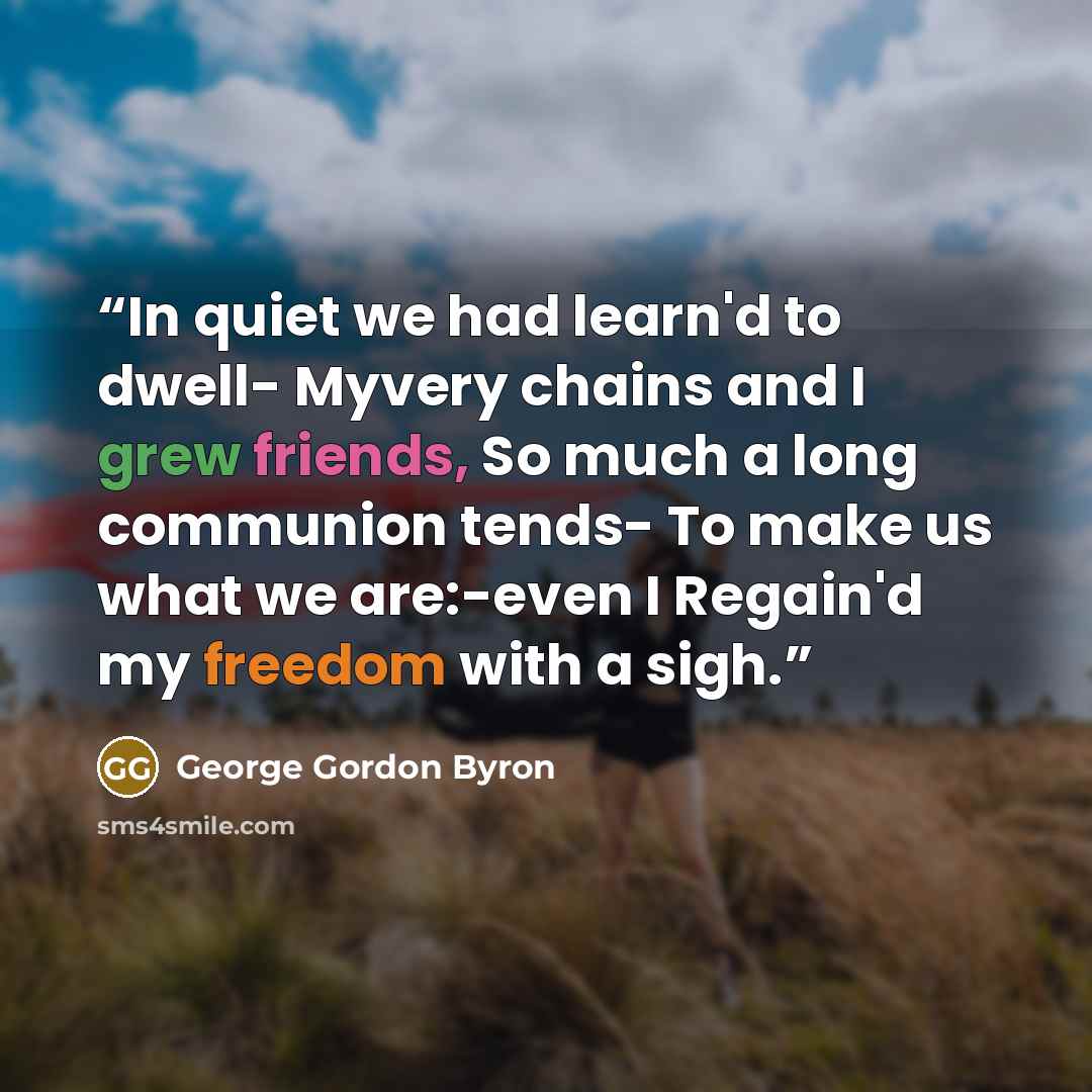 “In quiet we had learn'd to dwell- Myvery chains and I grew friends, So much a long communion tends- To make us what we are:-even I Regain'd my freedom with a sigh.” quote by George Gordon Byron