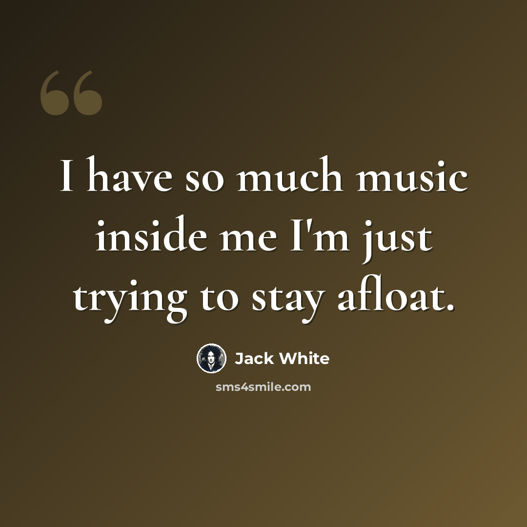 “I have so much music inside me I'm just trying to stay afloat.” quote by Jack White