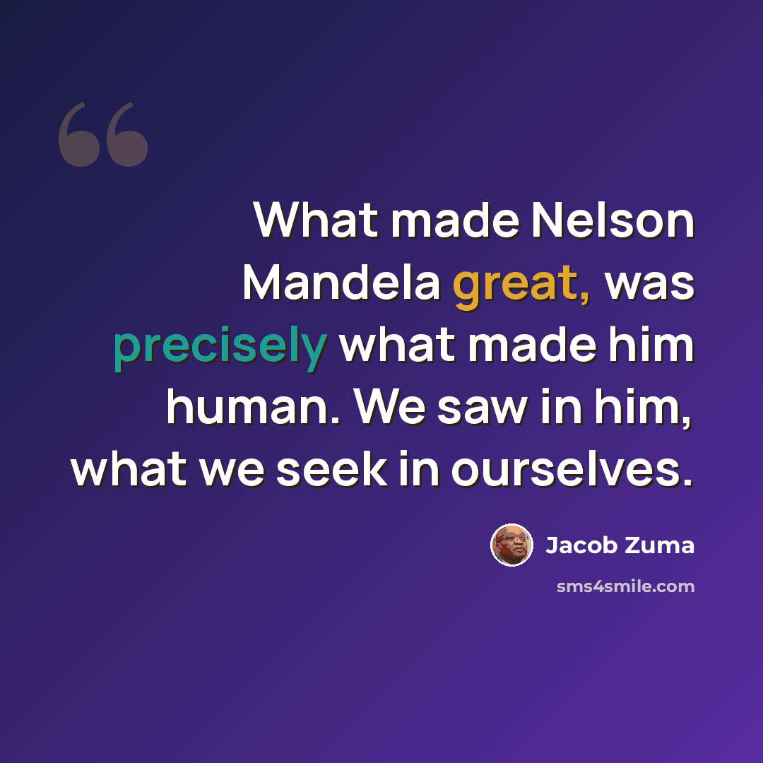“What made Nelson Mandela great, was precisely what made him human. We saw in him, what we seek in ourselves.” quote by Jacob Zuma