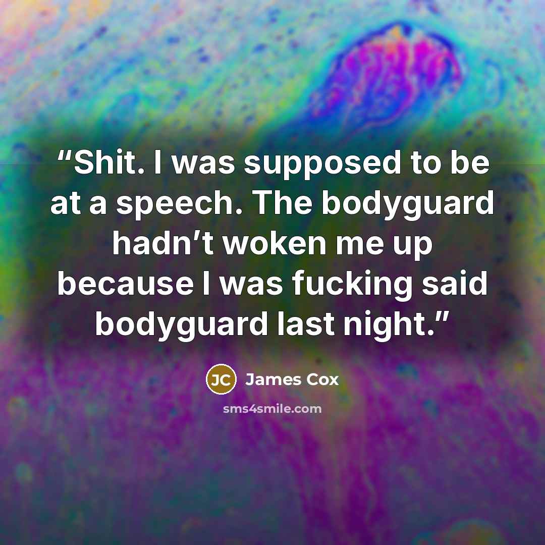 “Shit. I was supposed to be at a speech. The bodyguard hadn’t woken me up because I was fucking said bodyguard last night.” quote by James Cox
