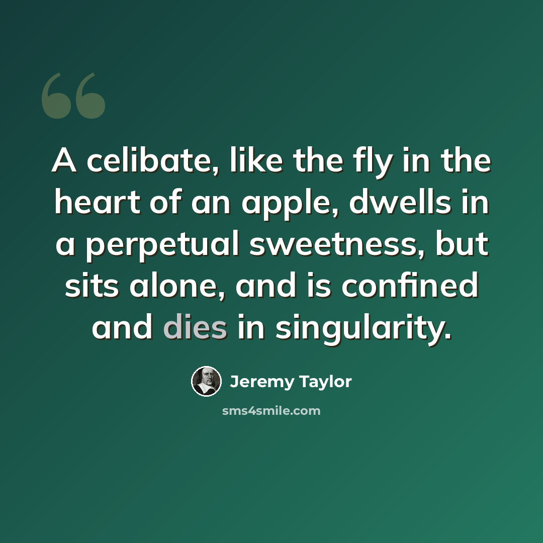 “A celibate, like the fly in the heart of an apple, dwells in a perpetual sweetness, but sits alone, and is confined and dies in singularity.” quote by Jeremy Taylor