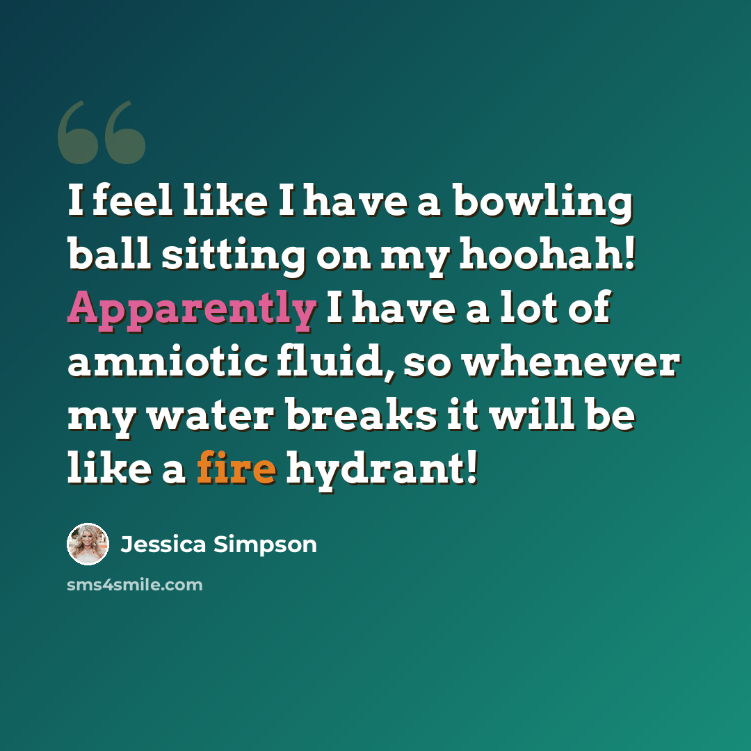 “I feel like I have a bowling ball sitting on my hoohah! Apparently I have a lot of amniotic fluid, so whenever my water breaks it will be like a fire hydrant!” quote by Jessica Simpson