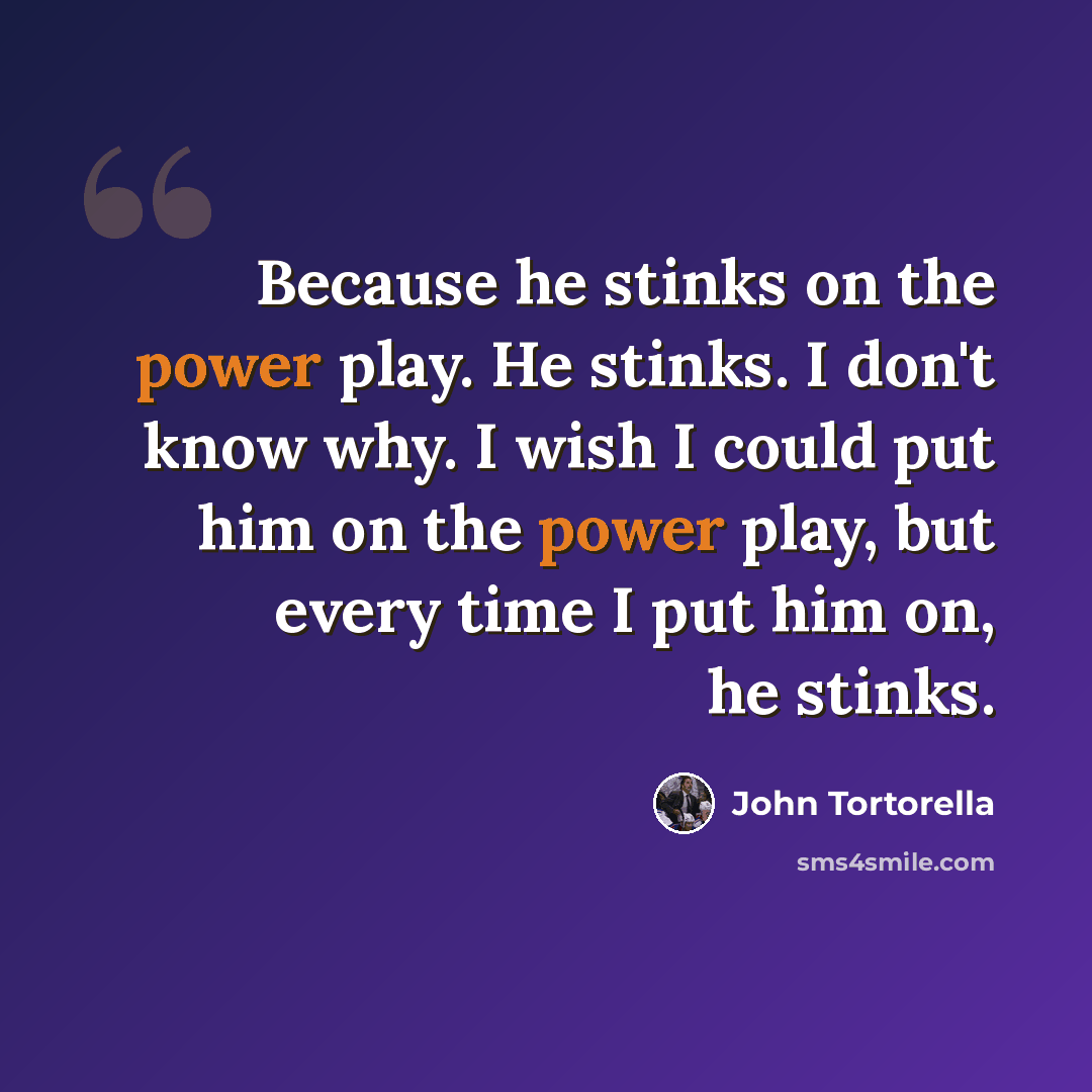 “Because he stinks on the power play. He stinks. I don't know why. I wish I could put him on the power play, but every time I put him on, he stinks.” quote by John Tortorella