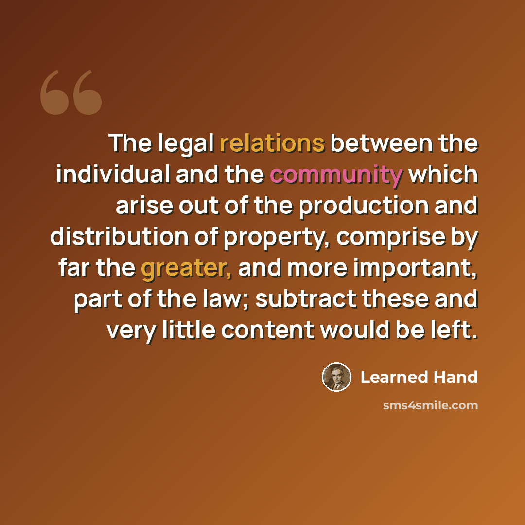 “The legal relations between the individual and the community which arise out of the production and distribution of property, comprise by far the greater, and more important, part of the law; subtract these and very little content would be left.” quote by Learned Hand