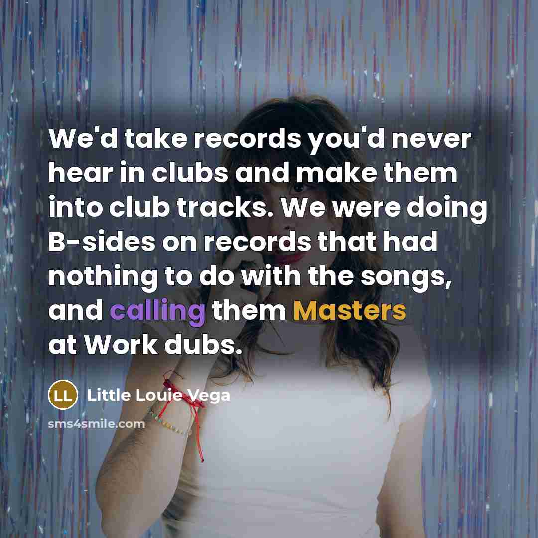 “We'd take records you'd never hear in clubs and make them into club tracks. We were doing B-sides on records that had nothing to do with the songs, and calling them Masters at Work dubs.” quote by Little Louie Vega
