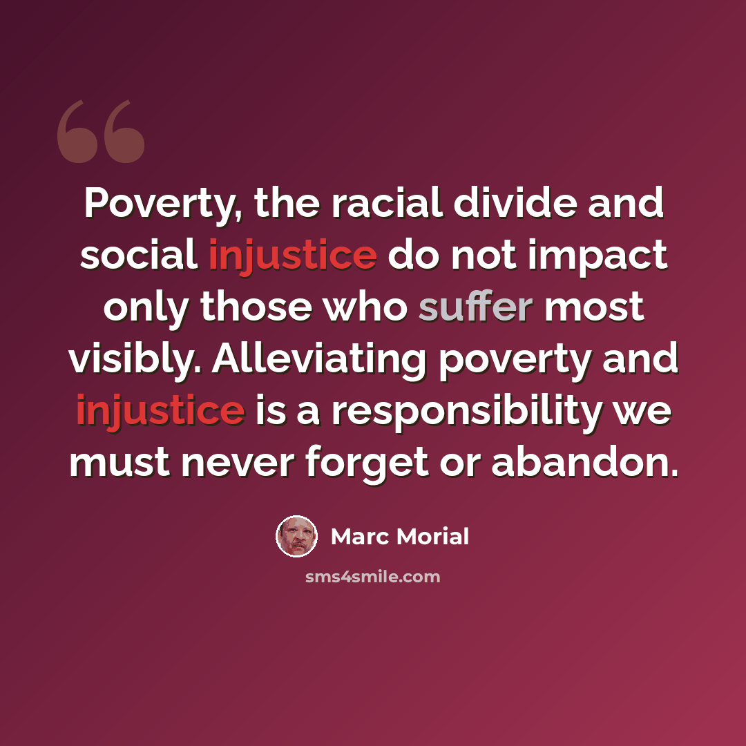 “Poverty, the racial divide and social injustice do not impact only those who suffer most visibly. Alleviating poverty and injustice is a responsibility we must never forget or abandon.” quote by Marc Morial