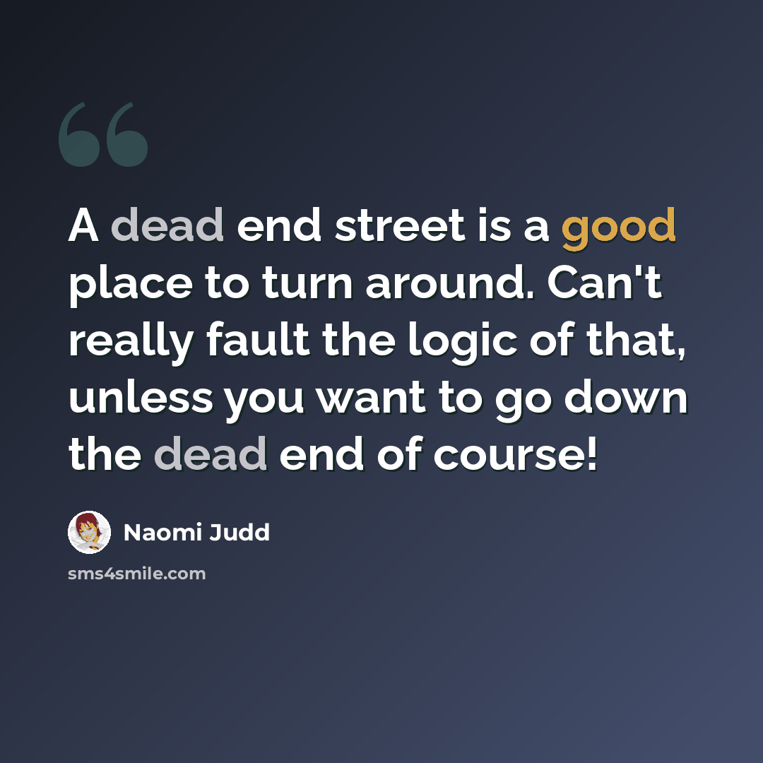 “A dead end street is a good place to turn around. Can't really fault the logic of that, unless you want to go down the dead end of course!” quote by Naomi Judd