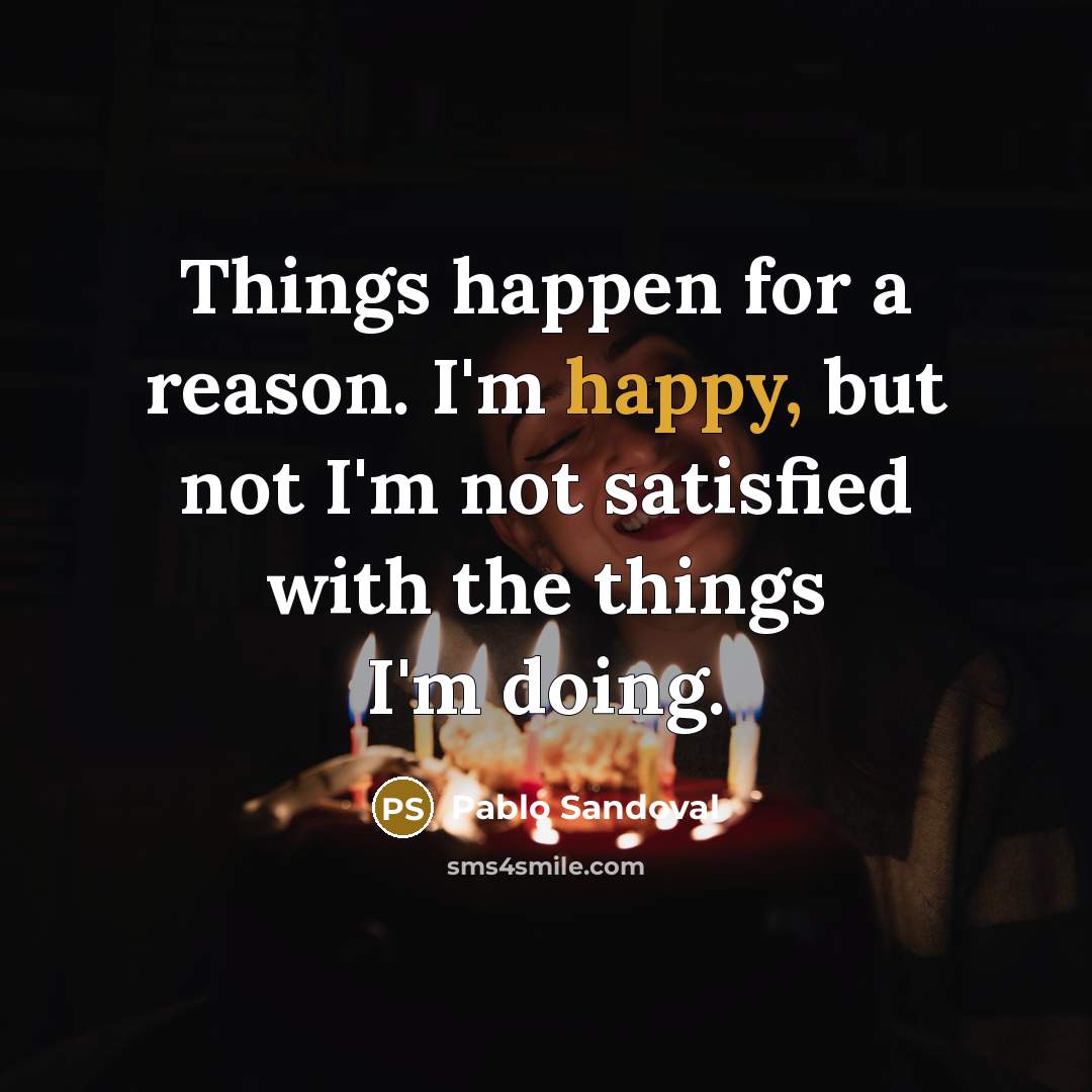 “Things happen for a reason. I'm happy, but not I'm not satisfied with the things I'm doing.” quote by Pablo Sandoval