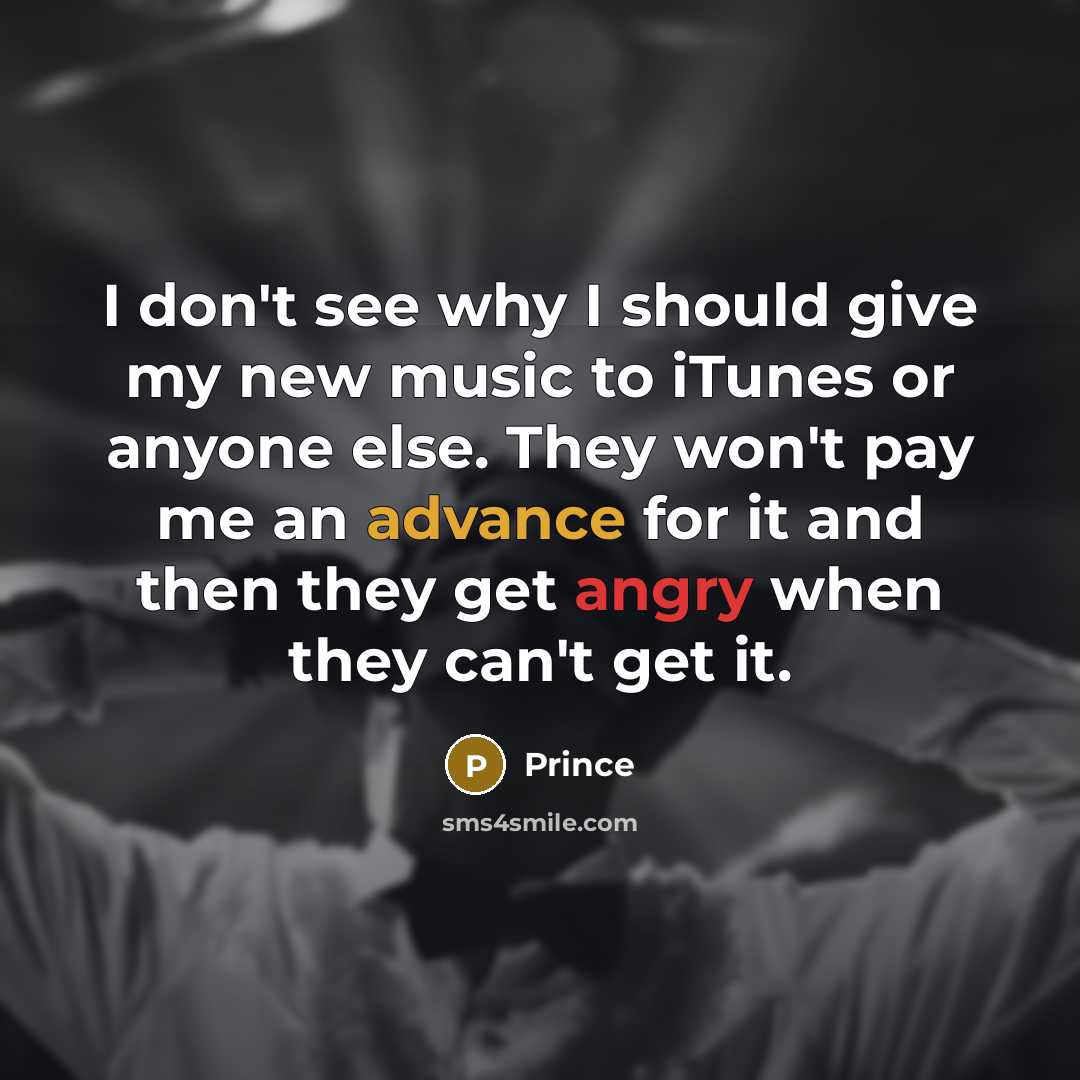 “I don't see why I should give my new music to iTunes or anyone else. They won't pay me an advance for it and then they get angry when they can't get it.” quote by Prince