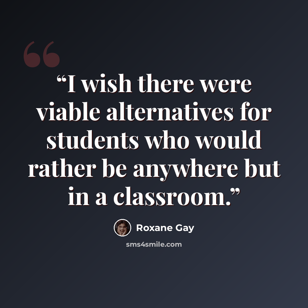 “I wish there were viable alternatives for students who would rather be anywhere but in a classroom.” quote by Roxane Gay