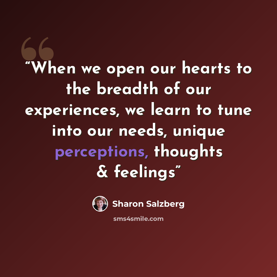 “When we open our hearts to the breadth of our experiences, we learn to tune into our needs, unique perceptions, thoughts & feelings” quote by Sharon Salzberg