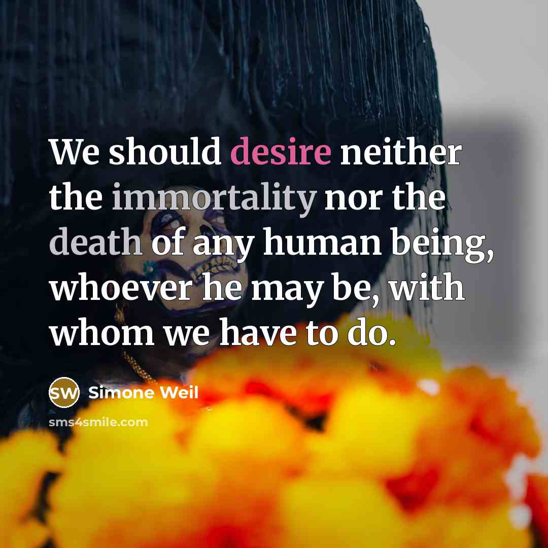 “We should desire neither the immortality nor the death of any human being, whoever he may be, with whom we have to do.” quote by Simone Weil
