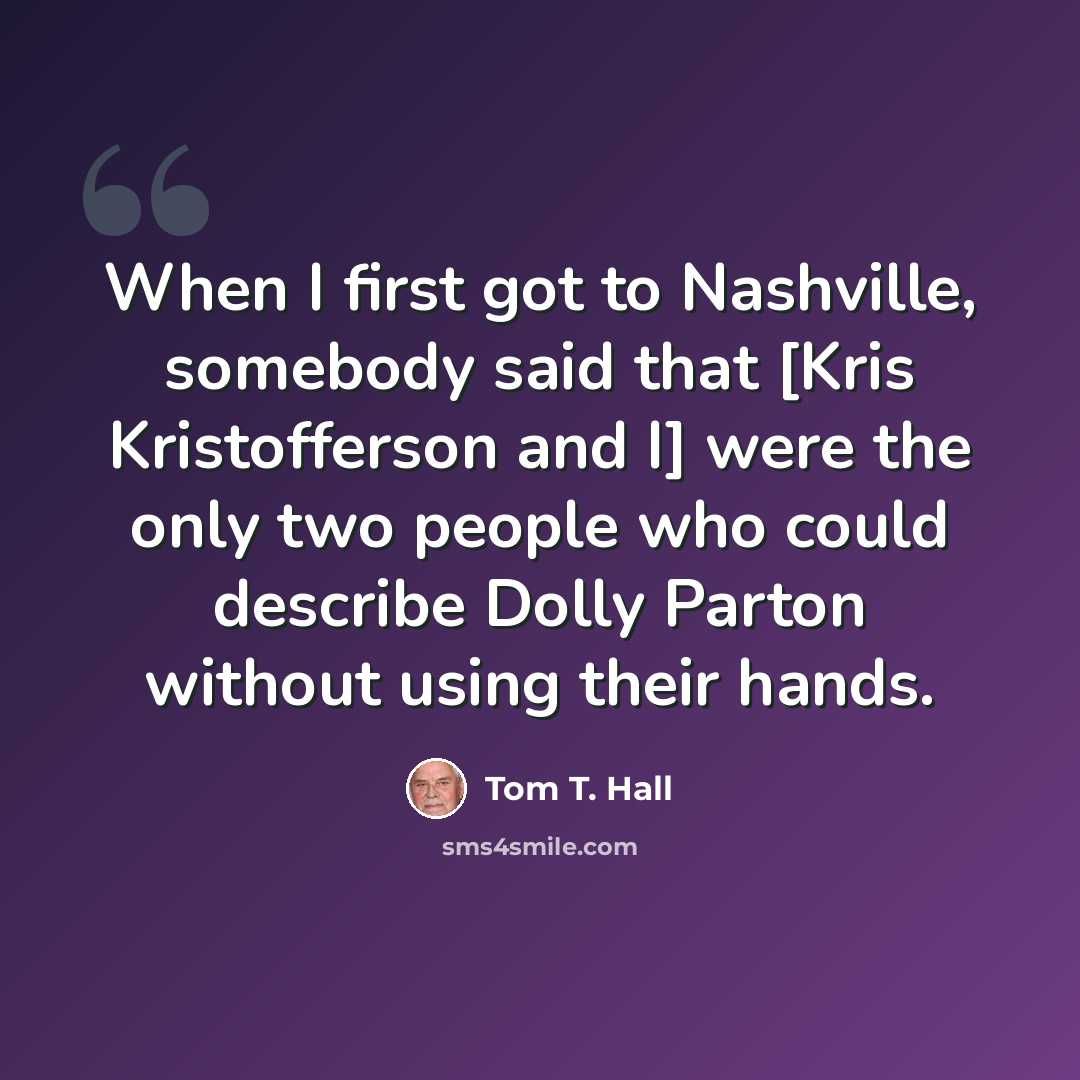 “When I first got to Nashville, somebody said that [Kris Kristofferson and I] were the only two people who could describe Dolly Parton without using their hands.” quote by Tom T. Hall