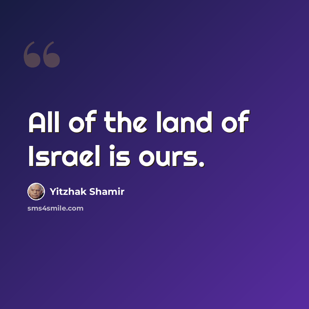 “All of the land of Israel is ours.” quote by Yitzhak Shamir