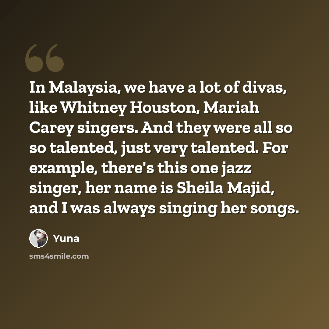 “In Malaysia, we have a lot of divas, like Whitney Houston, Mariah Carey singers. And they were all so so talented, just very talented. For example, there's this one jazz singer, her name is Sheila Majid, and I was always singing her songs.” quote by Yuna