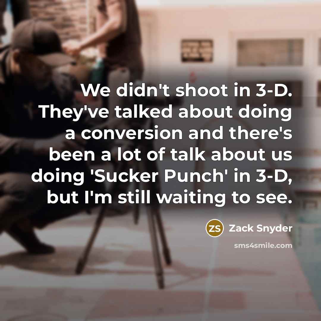 “We didn't shoot in 3-D. They've talked about doing a conversion and there's been a lot of talk about us doing 'Sucker Punch' in 3-D, but I'm still waiting to see.” quote by Zack Snyder