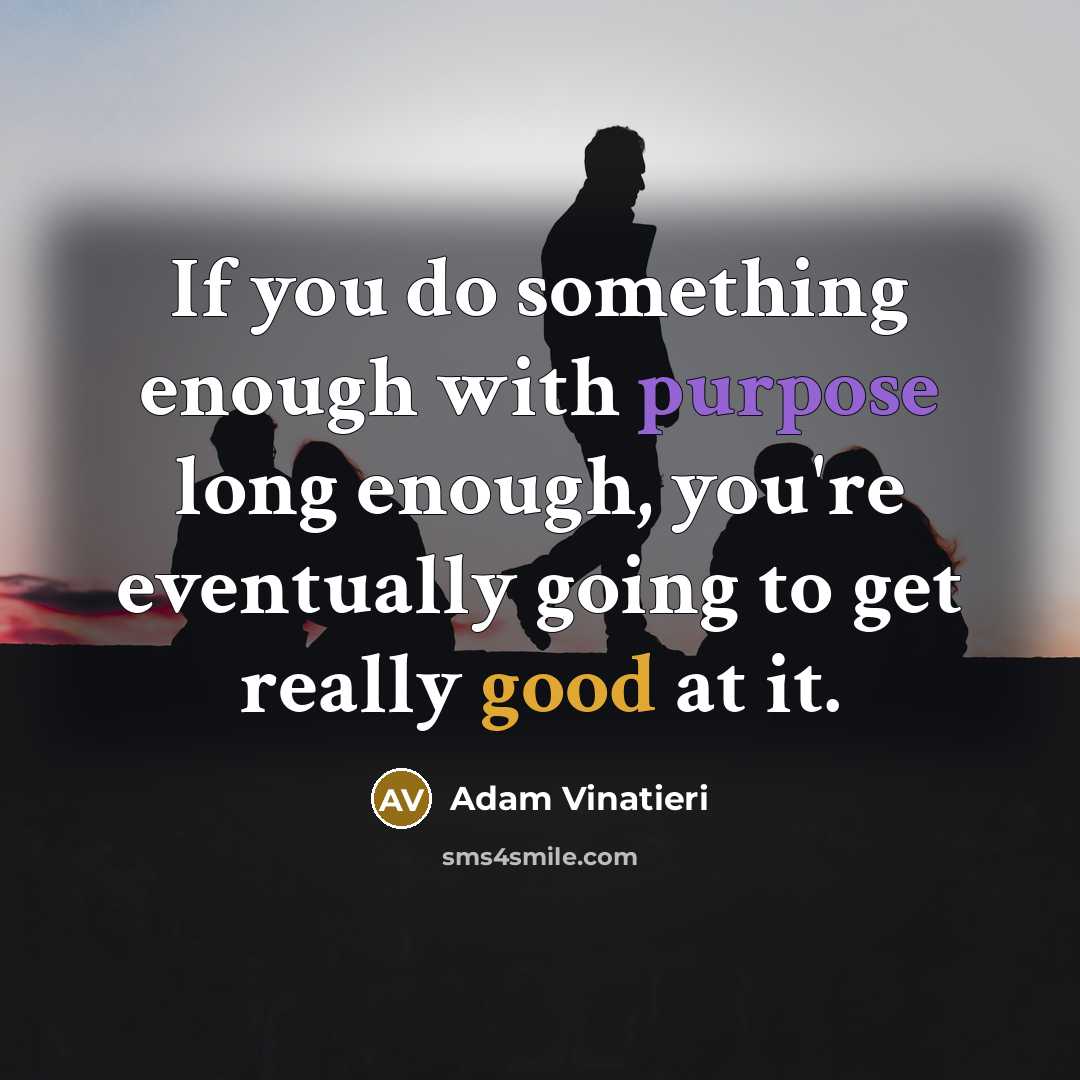 “If you do something enough with purpose long enough, you're eventually going to get really good at it.” quote by Adam Vinatieri