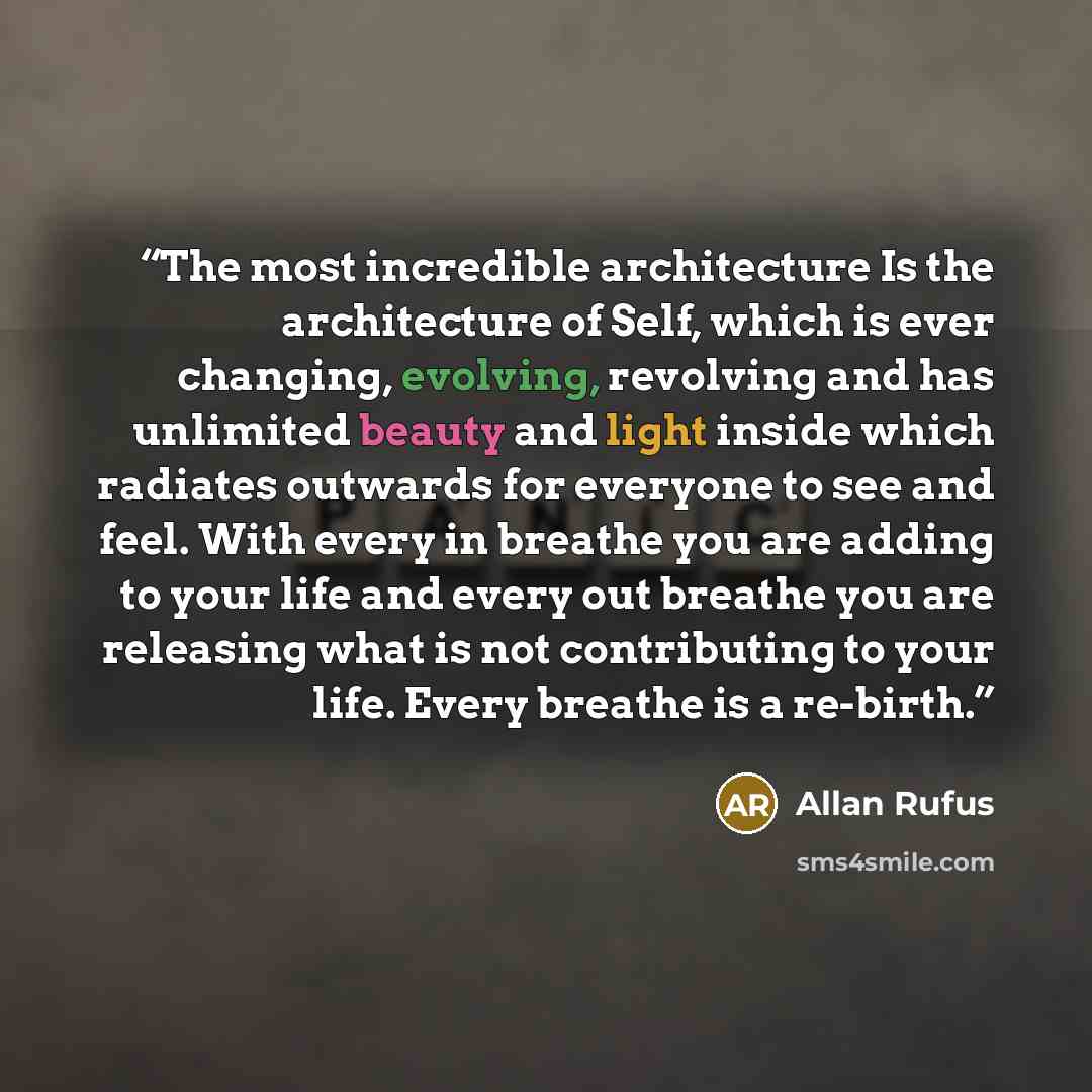 “The most incredible architecture Is the architecture of Self, which is ever changing, evolving, revolving and has unlimited beauty and light inside which radiates outwards for everyone to see and feel. With every in breathe you are adding to your life and every out breathe you are releasing what…” quote by Allan Rufus