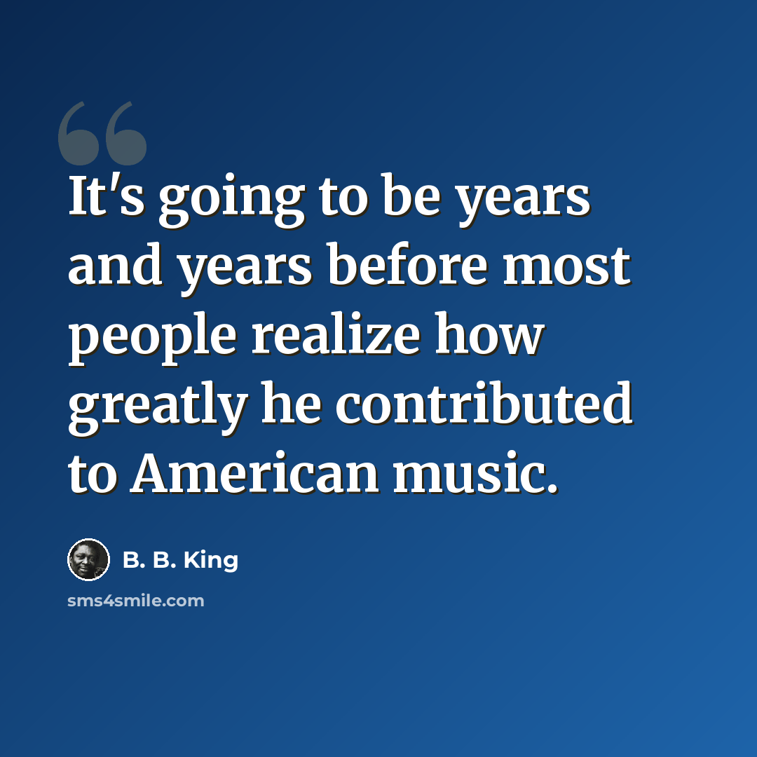 “It's going to be years and years before most people realize how greatly he contributed to American music.” quote by B. B. King
