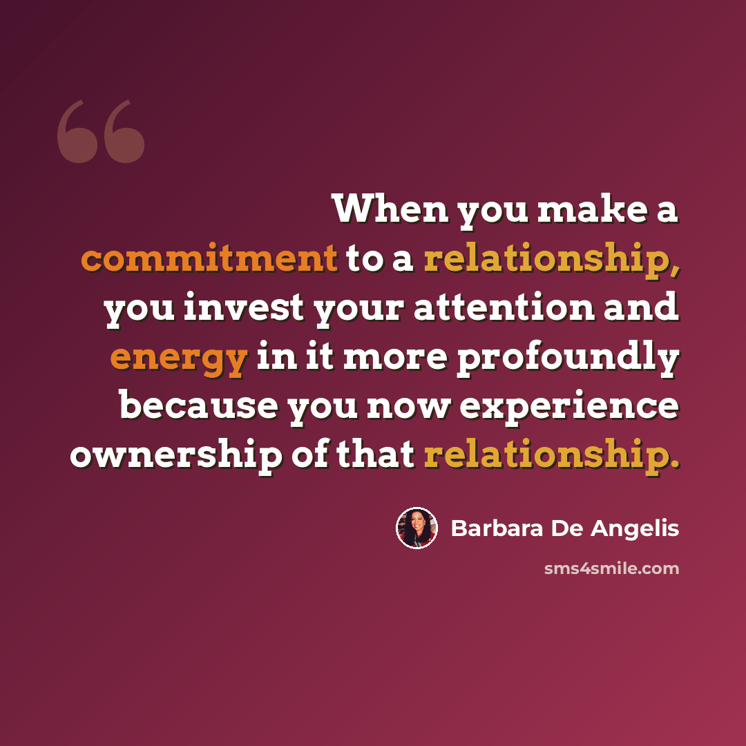 “When you make a commitment to a relationship, you invest your attention and energy in it more profoundly because you now experience ownership of that relationship.” quote by Barbara De Angelis