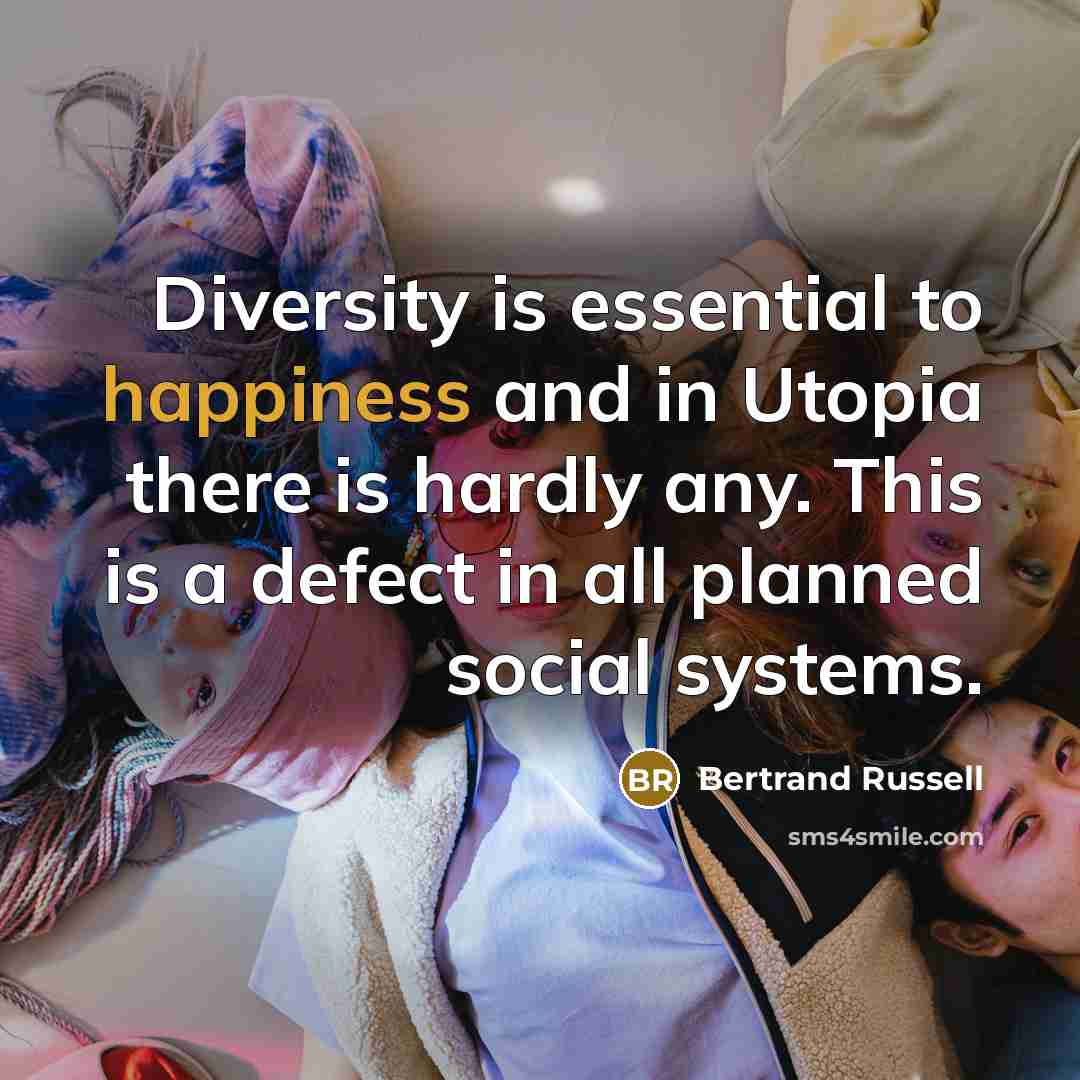 “Diversity is essential to happiness and in Utopia there is hardly any. This is a defect in all planned social systems.” quote by Bertrand Russell